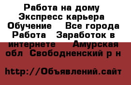 Работа на дому. Экспресс-карьера. Обучение. - Все города Работа » Заработок в интернете   . Амурская обл.,Свободненский р-н